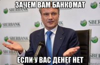 зачем вам банкомат если у вас денег нет