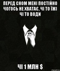 перед сном мені постійно чогось не хватає, чі то їжі чі то води чі 1 млн $