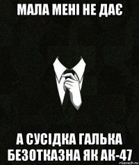 мала мені не дає а сусідка галька безотказна як ак-47