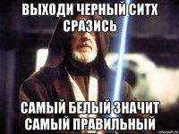 выходи черный ситх сразись самый белый значит самый правильный
