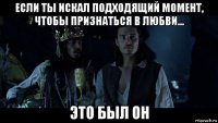 если ты искал подходящий момент, чтобы признаться в любви... это был он