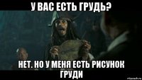 у вас есть грудь? нет. но у меня есть рисунок груди