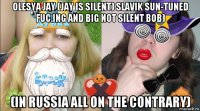 olesya jay (jay is silent) slavik sun-tuned fuc.ing and big not silent bob) (in russia all on the contrary)