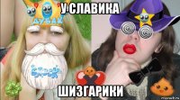 у славика шизгарики