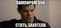 вампиром она стать захотела