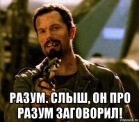  разум. слыш, он про разум заговорил!