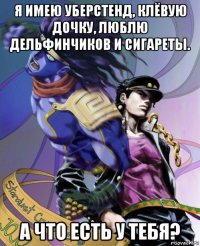 я имею уберстенд, клёвую дочку, люблю дельфинчиков и сигареты. а что есть у тебя?