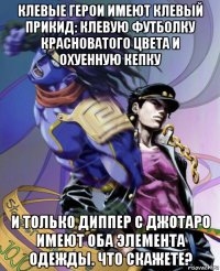 клевые герои имеют клевый прикид: клевую футболку красноватого цвета и охуенную кепку и только диппер с джотаро имеют оба элемента одежды. что скажете?