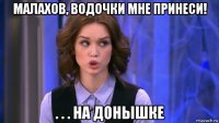 малахов, водочки мне принеси! . . . на донышке