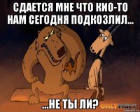 сдается мне что кио-то нам сегодня подкозлил... ...не ты ли?