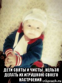  дети святы и чисты . нельзя делать их игрушкою своего настроения .
