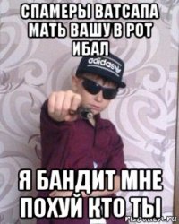 спамеры ватсапа мать вашу в рот ибал я бандит мне похуй кто ты