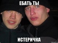 ебать ты истеричка