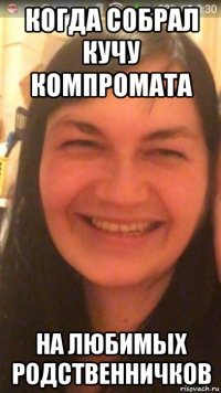 когда собрал кучу компромата на любимых родственничков