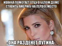 иванка помогает отцу в белом доме ставить америку на первое место -она разденет путина-
