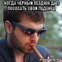когда чёрный пездюк дал пососать свой леденец 