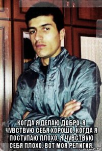 когда я делаю добро, я чувствую себя хорошо. когда я поступаю плохо, я чувствую себя плохо. вот моя религия.