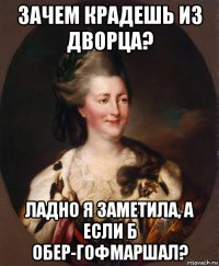 зачем крадешь из дворца? ладно я заметила, а если б обер-гофмаршал?