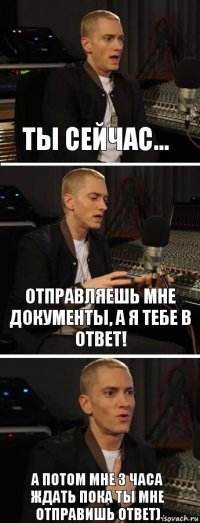 Ты сейчас... Отправляешь мне документы, а я тебе в ответ! А потом мне 3 часа ждать пока ты мне отправишь ответ)