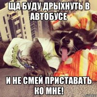 ща буду дрыхнуть в автобусе и не смей приставать ко мне!