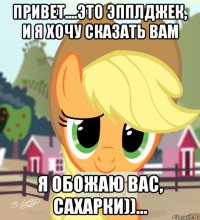 привет....это эпплджек, и я хочу сказать вам я обожаю вас, сахарки))...