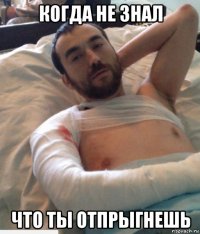 когда не знал что ты отпрыгнешь