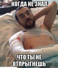 когда не знал что ты не отпрыгнешь