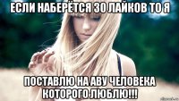 если наберётся 30 лайков то я поставлю на аву человека которого люблю!!!