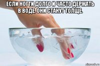 если ногти долго и часто держать в воде, они станут толще. 