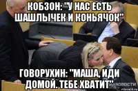 кобзон: "у нас есть шашлычек и коньячок" говорухин: "маша, иди домой. тебе хватит"