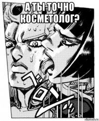 а ты точно косметолог? 