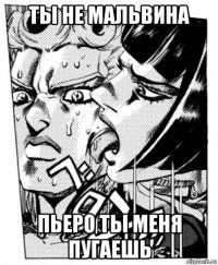 ты не мальвина пьеро ты меня пугаешь