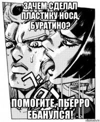 зачем сделал пластику носа, буратино? помогите, пьерро ебанулся!