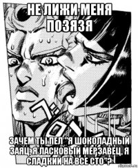 не лижи меня позязя зачем ты пел "я шоколадный заяц, я ласковый мерзавец, я сладкий на все сто"?