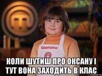  коли шутиш про оксану і тут вона заходить в клас