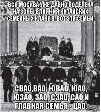 вся москва уже давно поделена на зоны влияния китайских семейных кланов. вот эти семьи: свао,вао, ювао, юао, юзао, зао, сзао, сао и главная семья - цао.