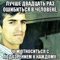 лучше двадцать раз ошибиться в человеке, чем относиться с подозрением к каждому.