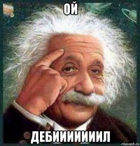 ой дебииииииил
