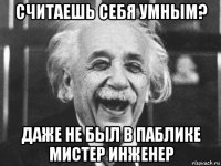 считаешь себя умным? даже не был в паблике мистер инженер