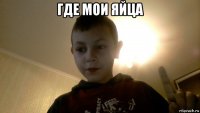 где мои яйца 