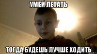 умей летать тогда будешь лучше ходить
