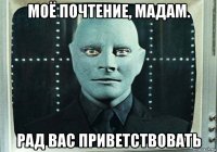 моё почтение, мадам. рад вас приветствовать