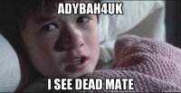 adybah4uk i see dead mate