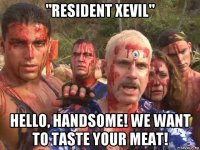 "resident xevil" hello, handsome! we want to taste your meat!