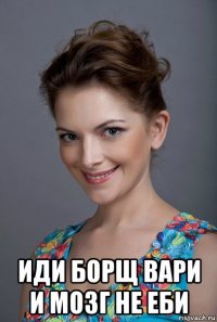  иди борщ вари и мозг не еби