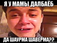 я у мамы далбаёб да шаурма шаверма??