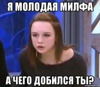 я молодая милфа а чего добился ты?