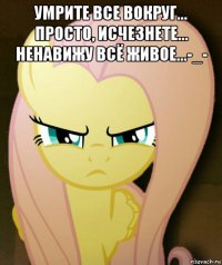 умрите все вокруг... просто, исчезнете... ненавижу всё живое...-_- 