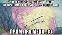 чувствительные люди даже шутки воспринимают всерьёз. аккуратнее с ними. прям про меня...(((