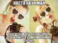 настя кауфман хочет себе много подписчиков, добавляйтесь ко мне, мне нужно срочно.